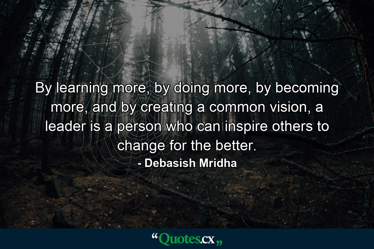 By learning more, by doing more, by becoming more, and by creating a common vision, a leader is a person who can inspire others to change for the better. - Quote by Debasish Mridha