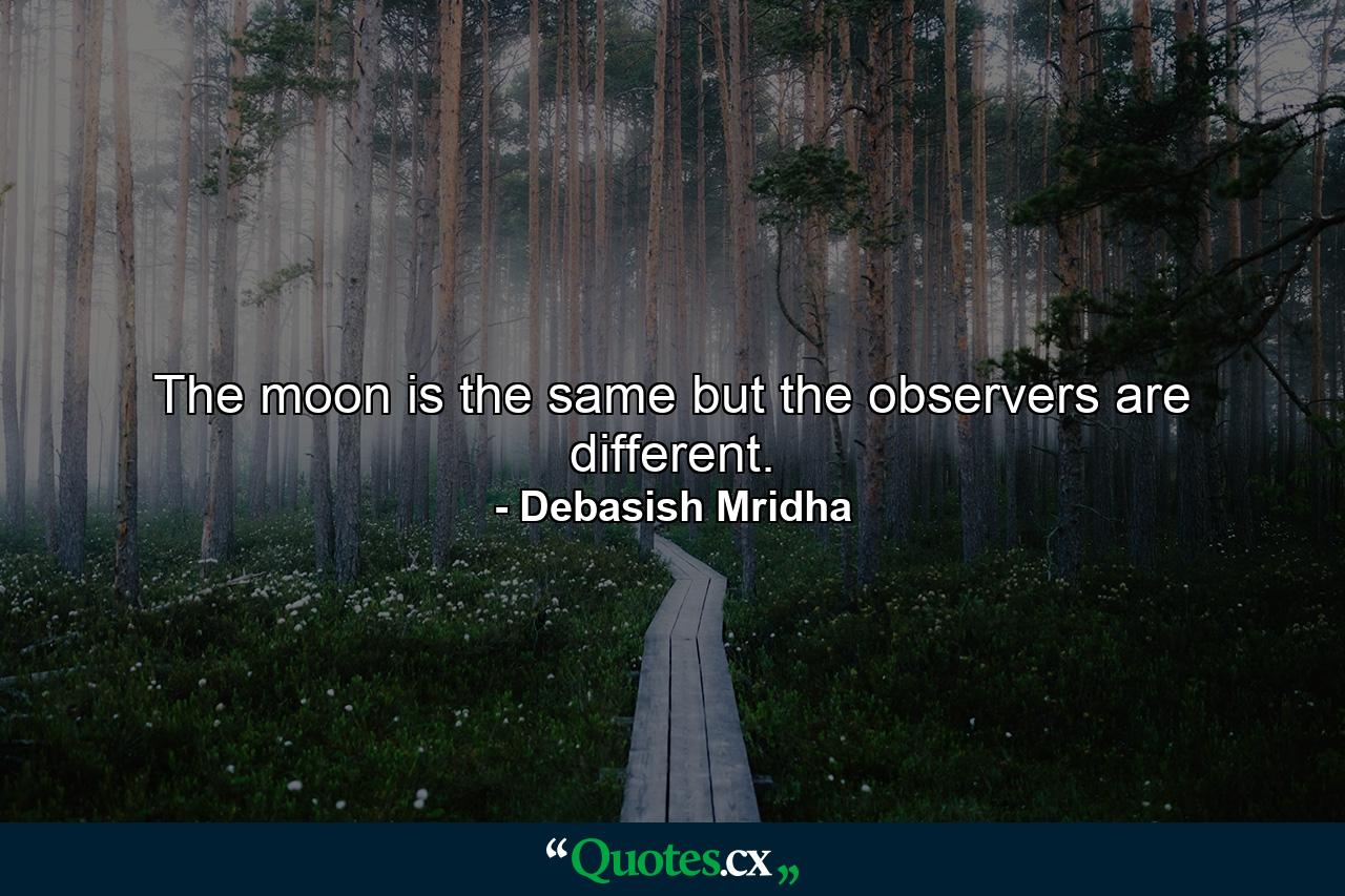 The moon is the same but the observers are different. - Quote by Debasish Mridha