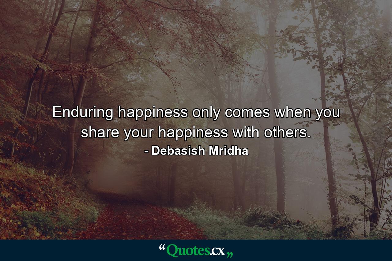 Enduring happiness only comes when you share your happiness with others. - Quote by Debasish Mridha