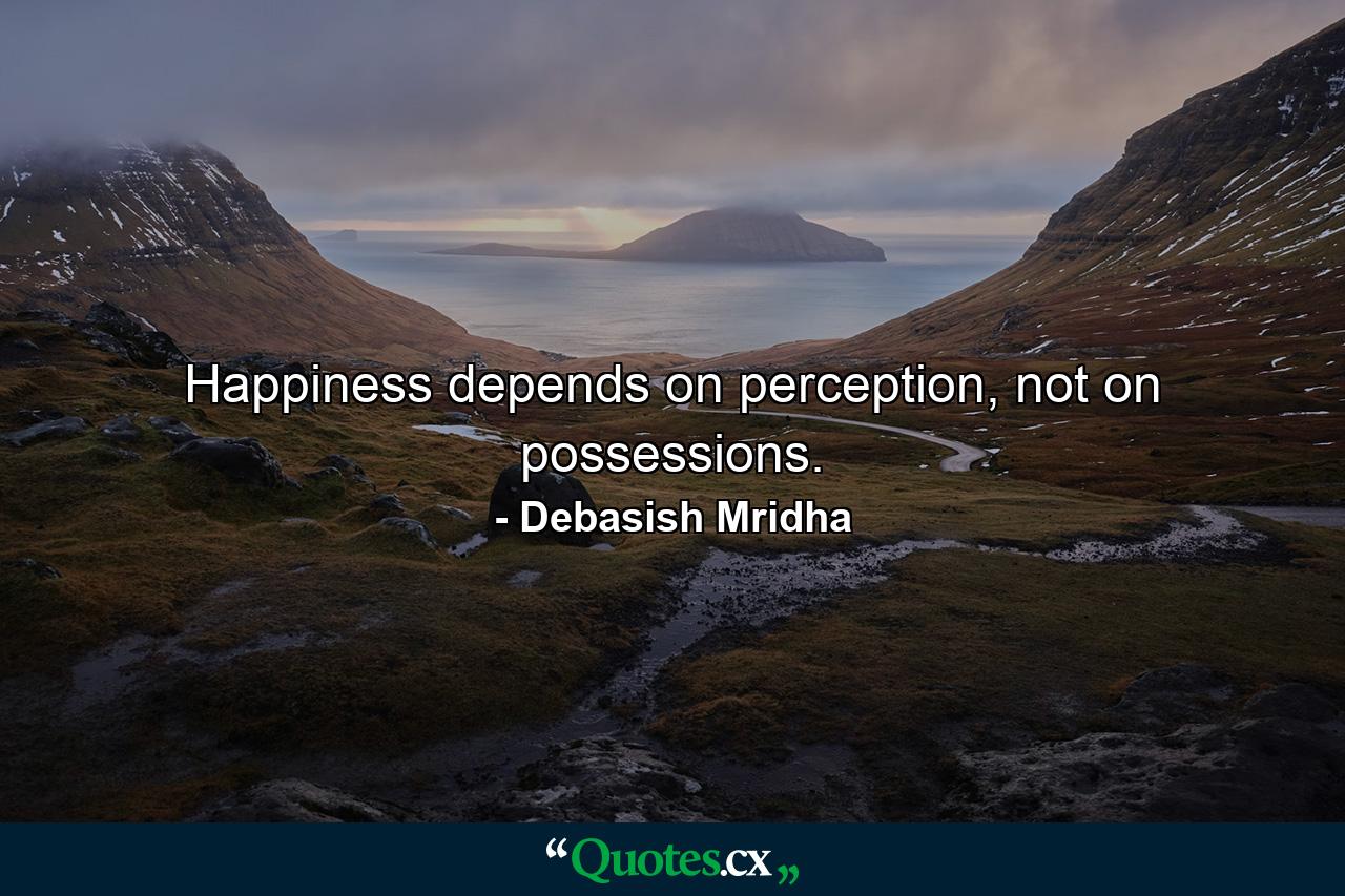 Happiness depends on perception, not on possessions. - Quote by Debasish Mridha