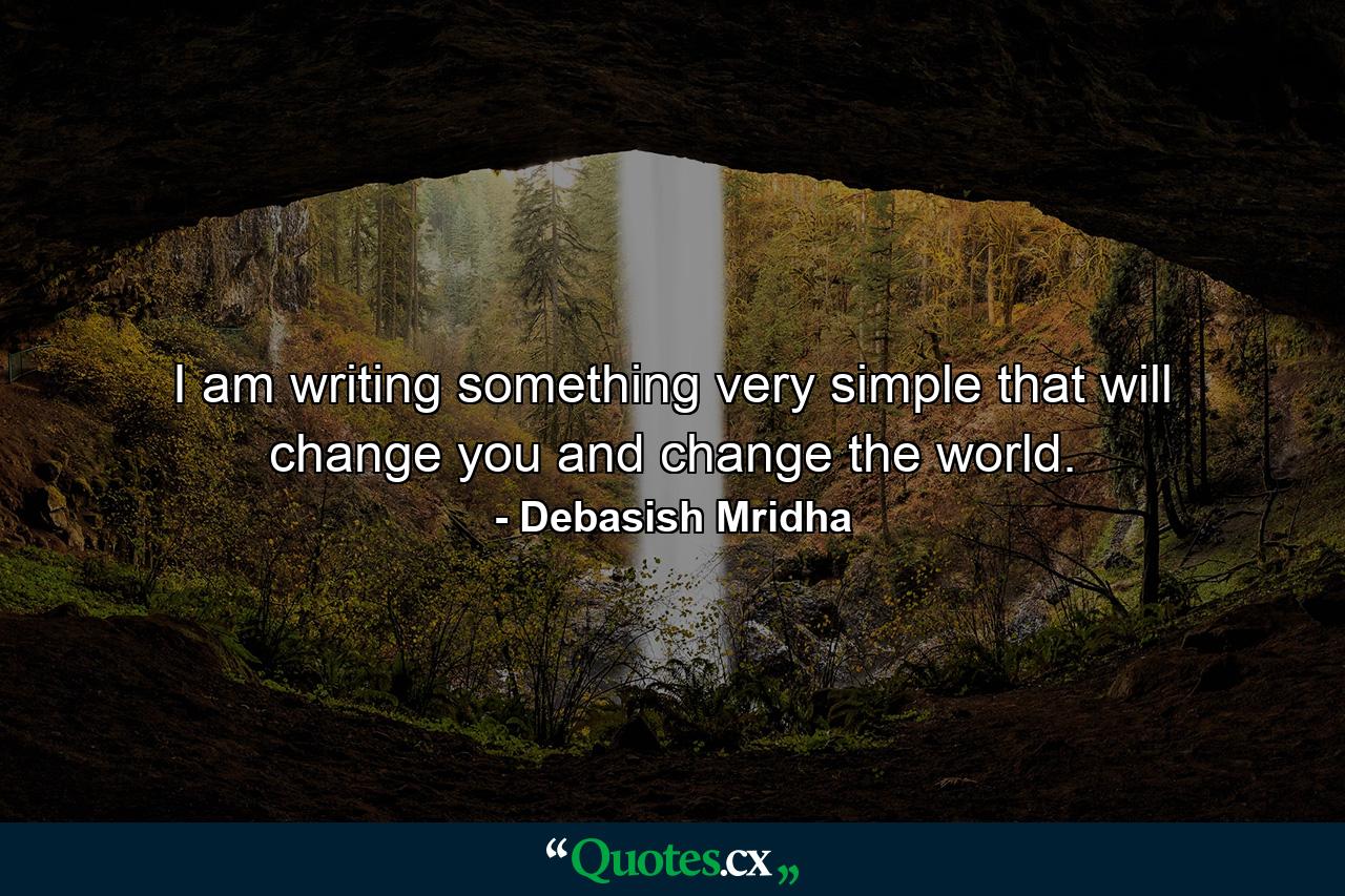 I am writing something very simple that will change you and change the world. - Quote by Debasish Mridha