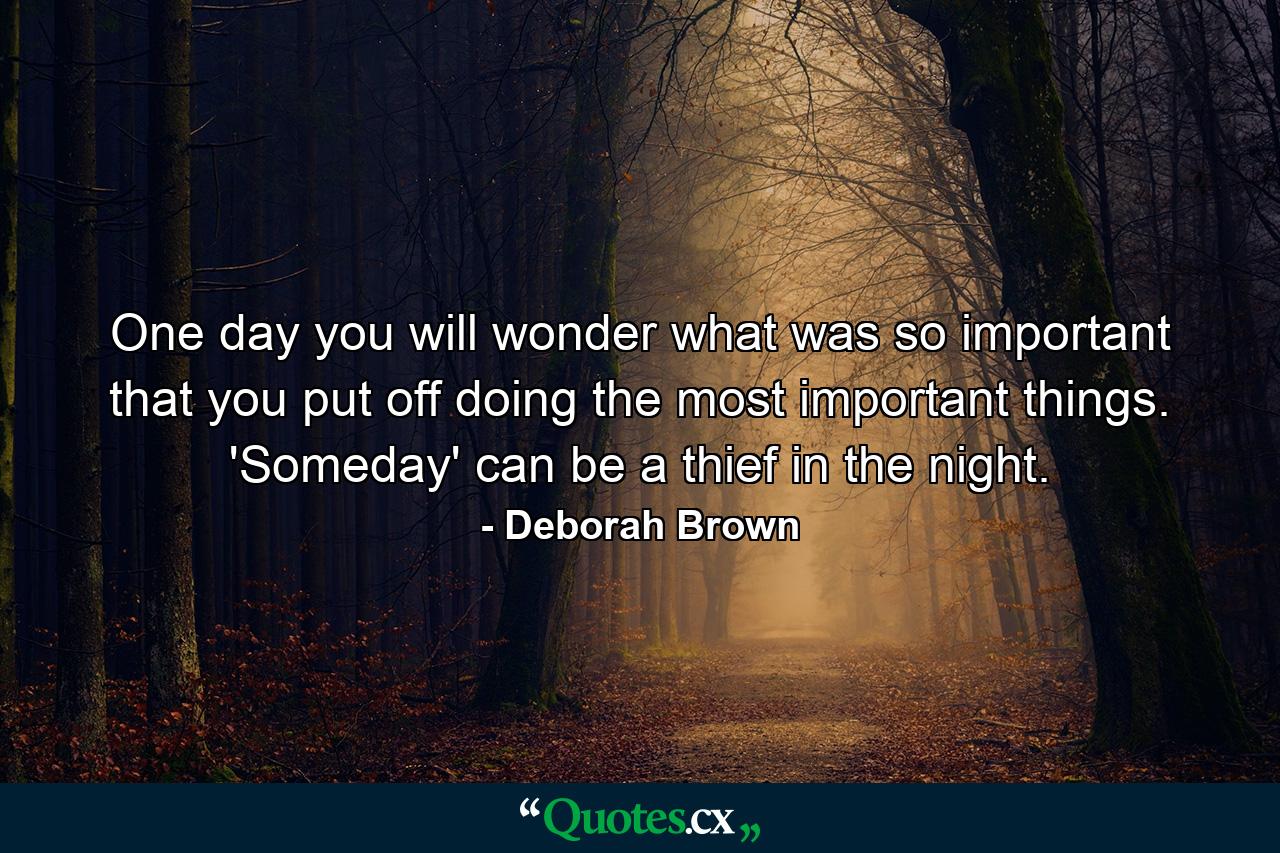 One day you will wonder what was so important that you put off doing the most important things. 'Someday' can be a thief in the night. - Quote by Deborah Brown