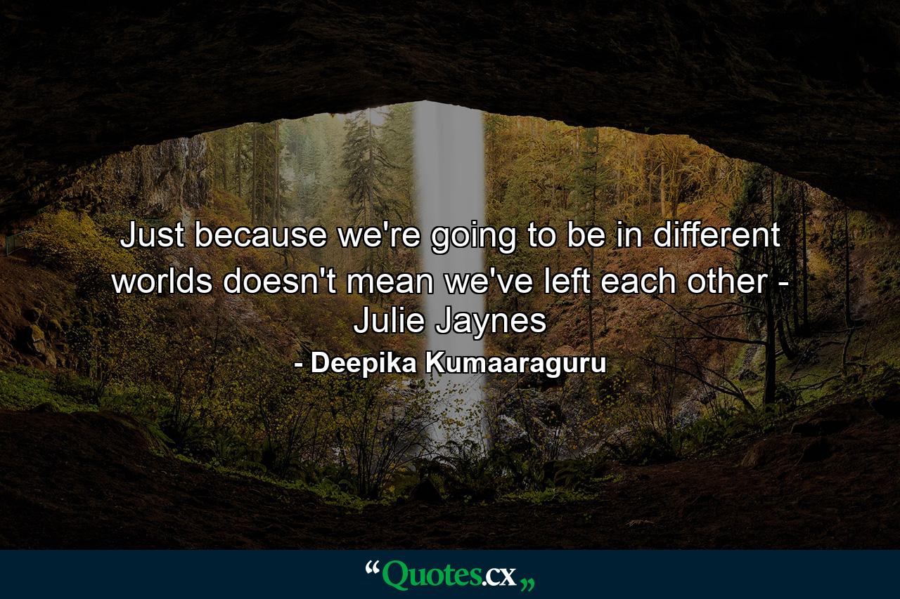 Just because we're going to be in different worlds doesn't mean we've left each other - Julie Jaynes - Quote by Deepika Kumaaraguru