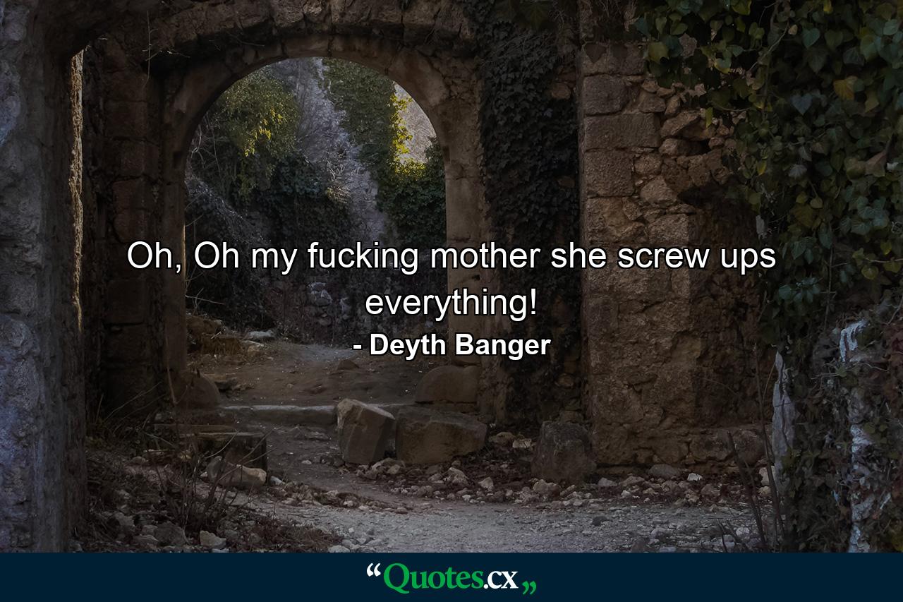 Oh, Oh my fucking mother she screw ups everything! - Quote by Deyth Banger