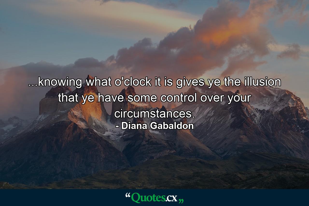 ...knowing what o'clock it is gives ye the illusion that ye have some control over your circumstances. - Quote by Diana Gabaldon