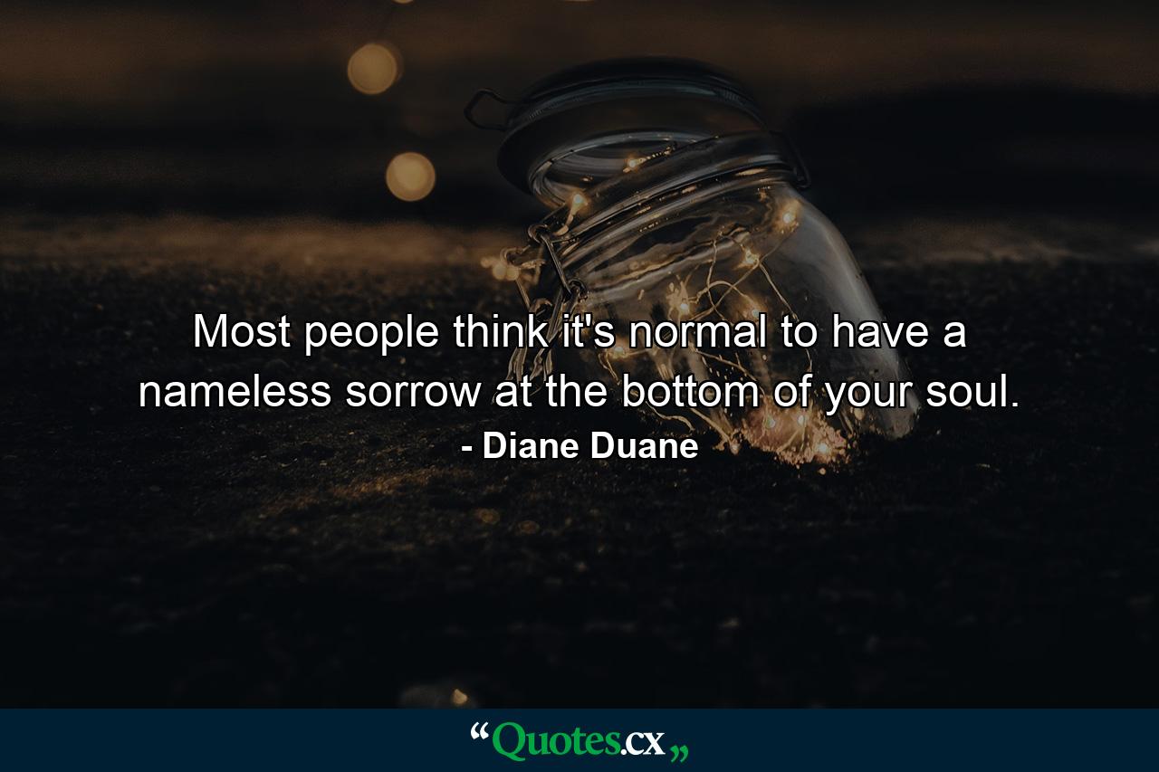 Most people think it's normal to have a nameless sorrow at the bottom of your soul. - Quote by Diane Duane