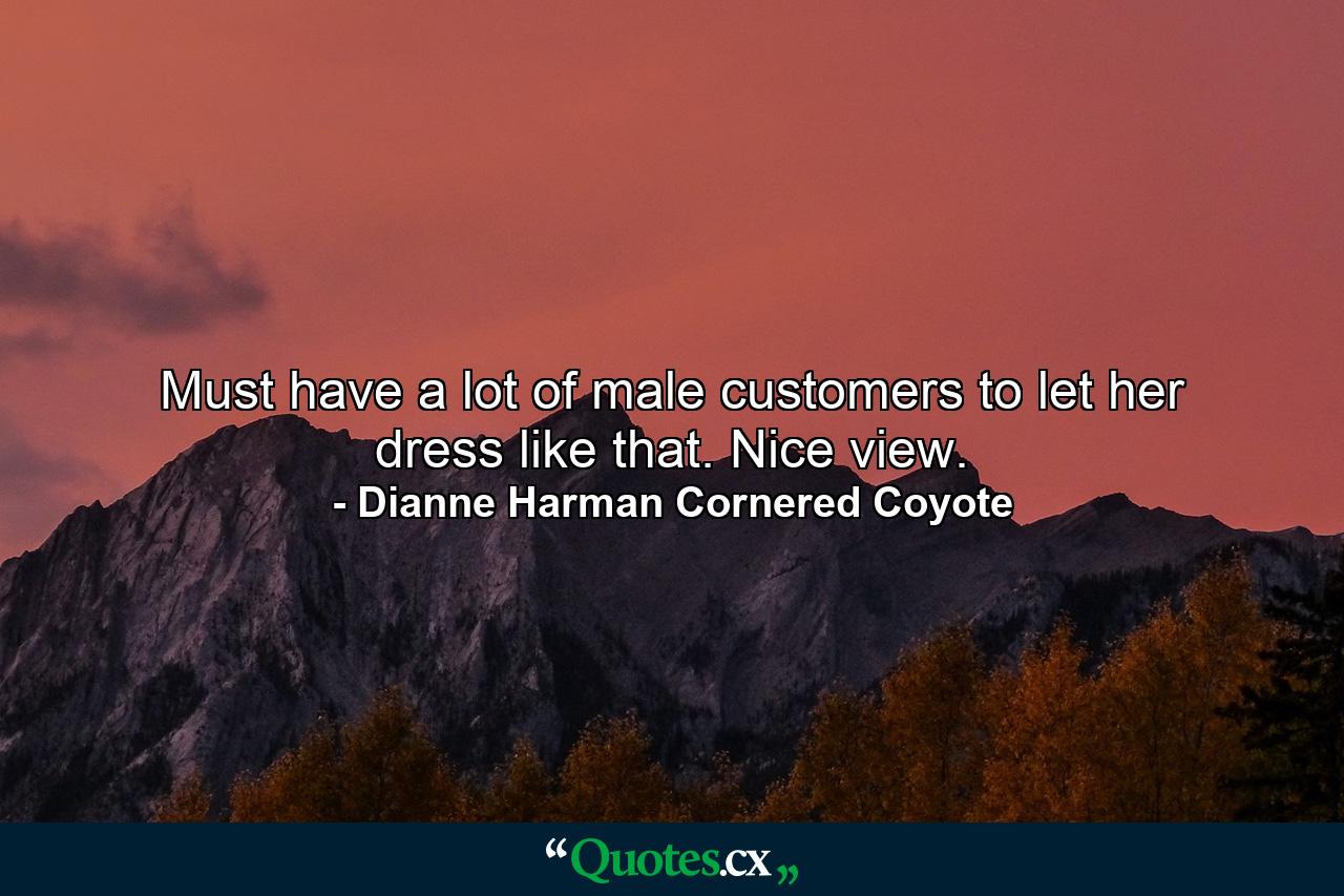 Must have a lot of male customers to let her dress like that. Nice view. - Quote by Dianne Harman Cornered Coyote