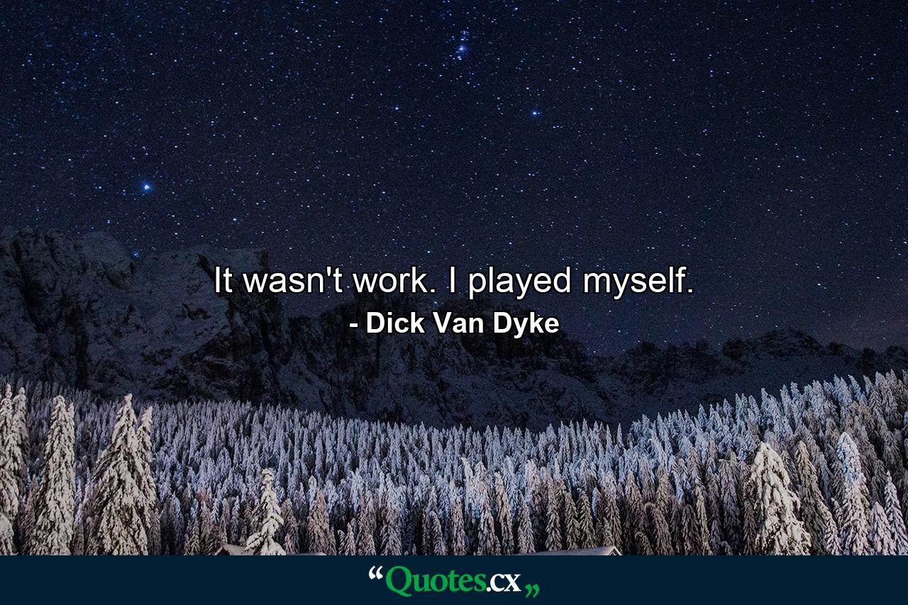 It wasn't work. I played myself. - Quote by Dick Van Dyke