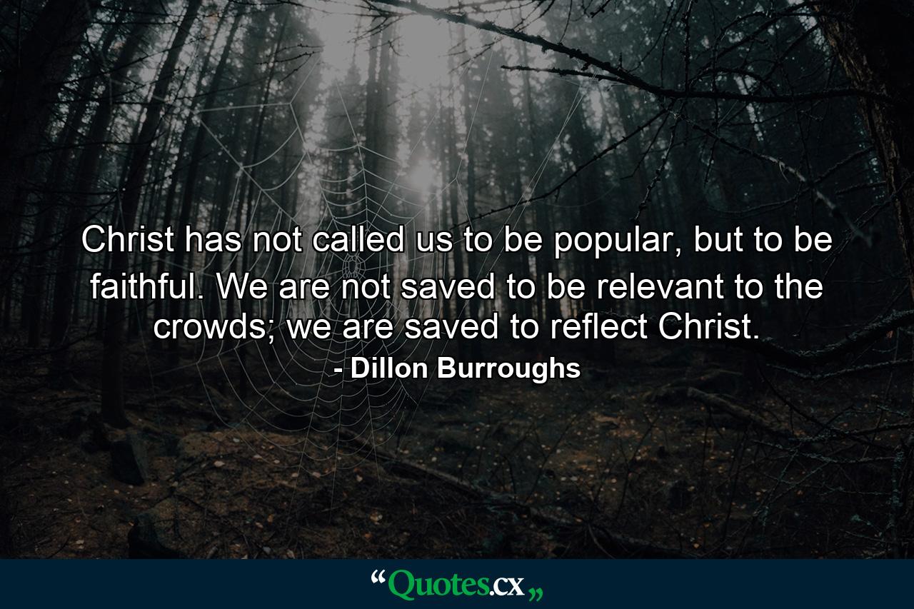 Christ has not called us to be popular, but to be faithful. We are not saved to be relevant to the crowds; we are saved to reflect Christ. - Quote by Dillon Burroughs