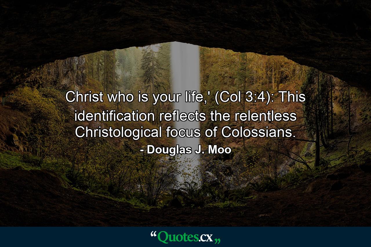 Christ who is your life,' (Col 3:4): This identification reflects the relentless Christological focus of Colossians. - Quote by Douglas J. Moo