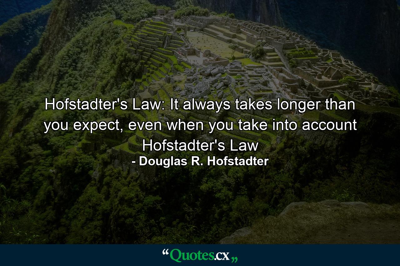 Hofstadter's Law: It always takes longer than you expect, even when you take into account Hofstadter's Law - Quote by Douglas R. Hofstadter