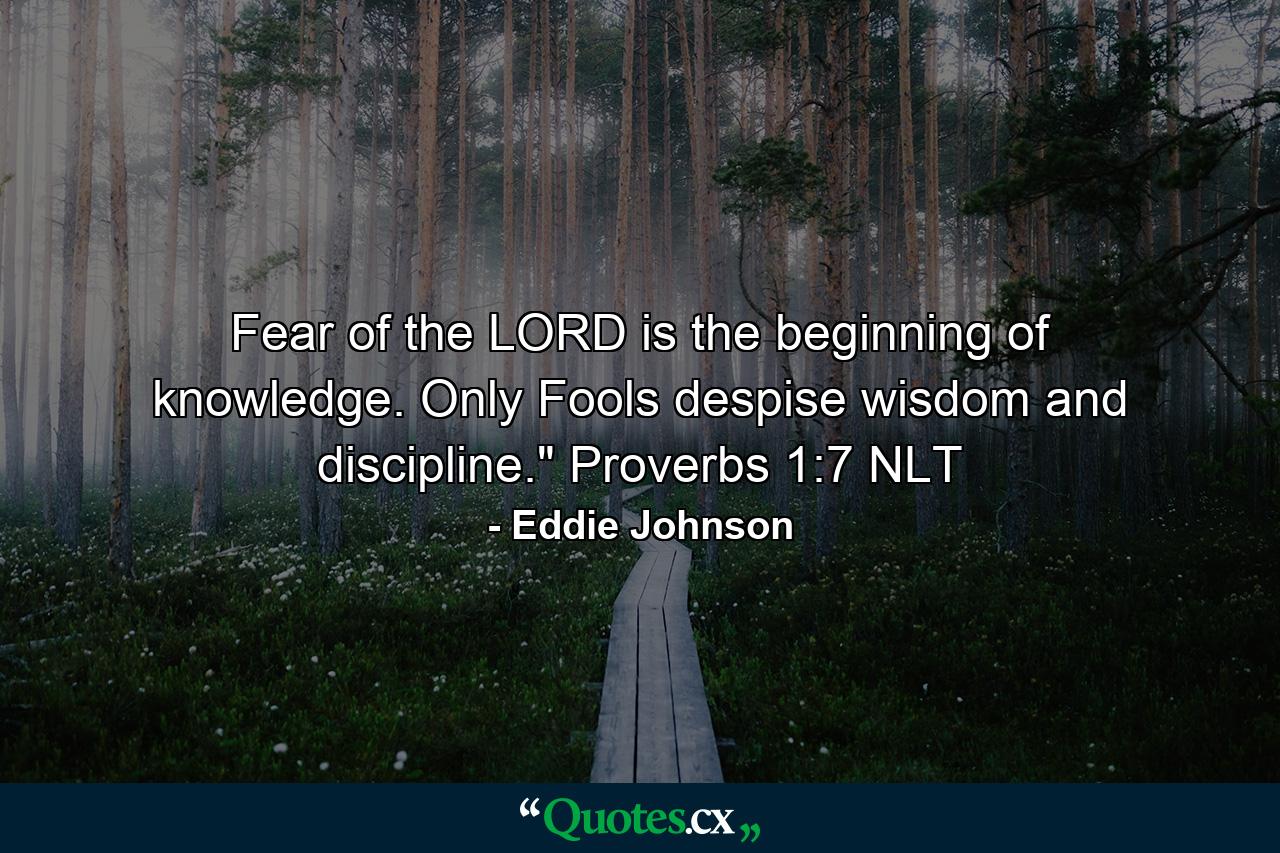 Fear of the LORD is the beginning of knowledge. Only Fools despise wisdom and discipline.