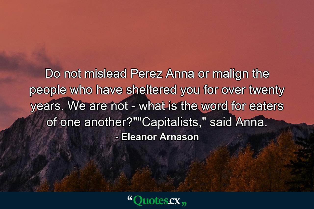 Do not mislead Perez Anna or malign the people who have sheltered you for over twenty years. We are not - what is the word for eaters of one another?