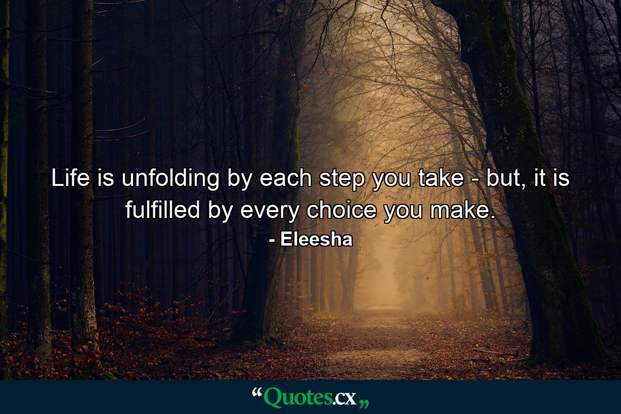 Life is unfolding by each step you take - but, it is fulfilled by every choice you make. - Quote by Eleesha