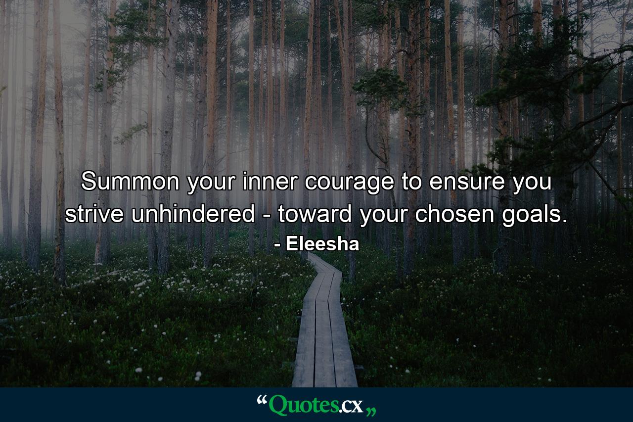 Summon your inner courage to ensure you strive unhindered - toward your chosen goals. - Quote by Eleesha