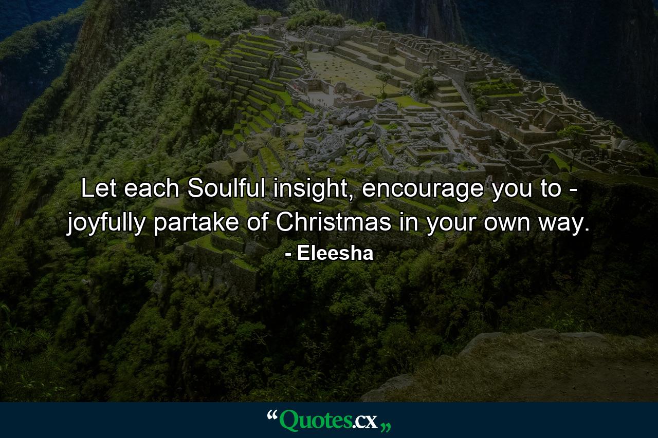 Let each Soulful insight, encourage you to - joyfully partake of Christmas in your own way. - Quote by Eleesha