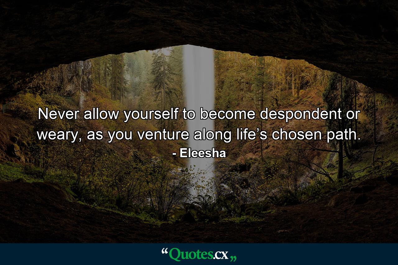 Never allow yourself to become despondent or weary, as you venture along life’s chosen path. - Quote by Eleesha