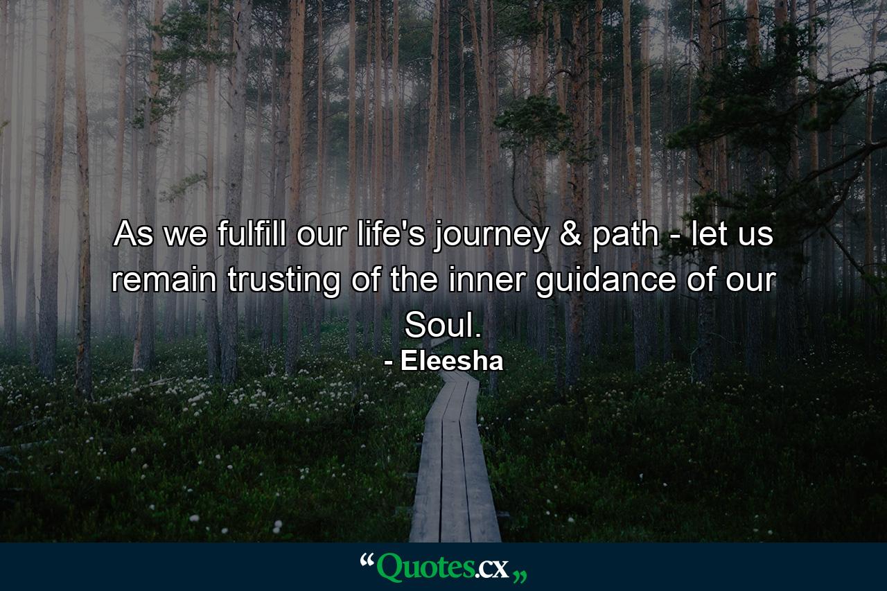 As we fulfill our life's journey & path - let us remain trusting of the inner guidance of our Soul. - Quote by Eleesha