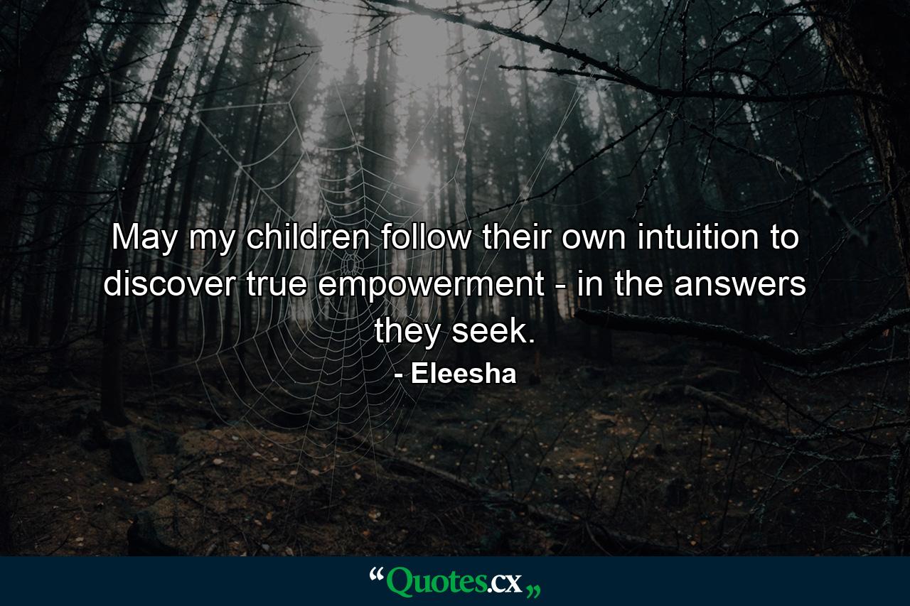 May my children follow their own intuition to discover true empowerment - in the answers they seek. - Quote by Eleesha