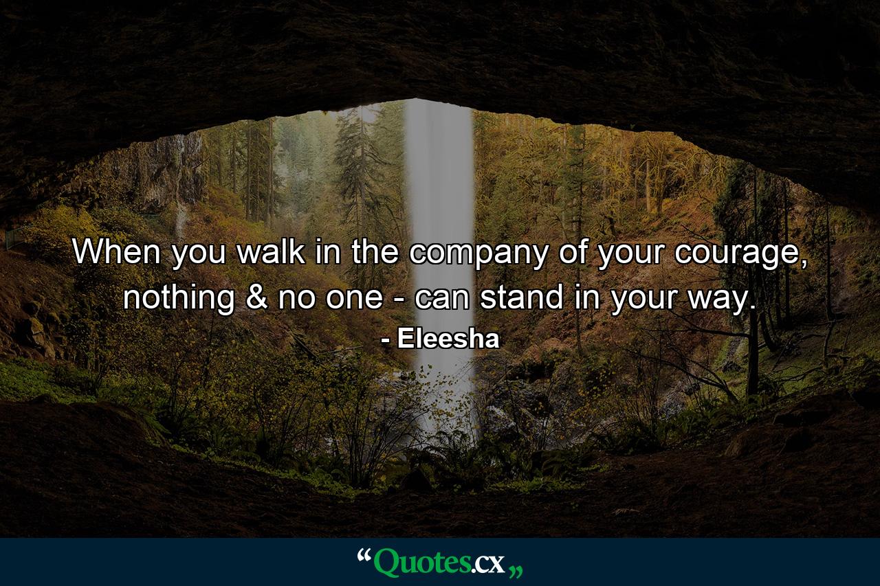 When you walk in the company of your courage, nothing & no one - can stand in your way. - Quote by Eleesha