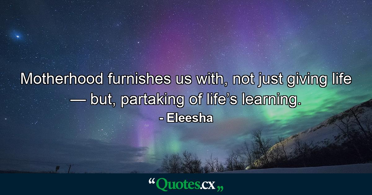 Motherhood furnishes us with, not just giving life — but, partaking of life’s learning. - Quote by Eleesha