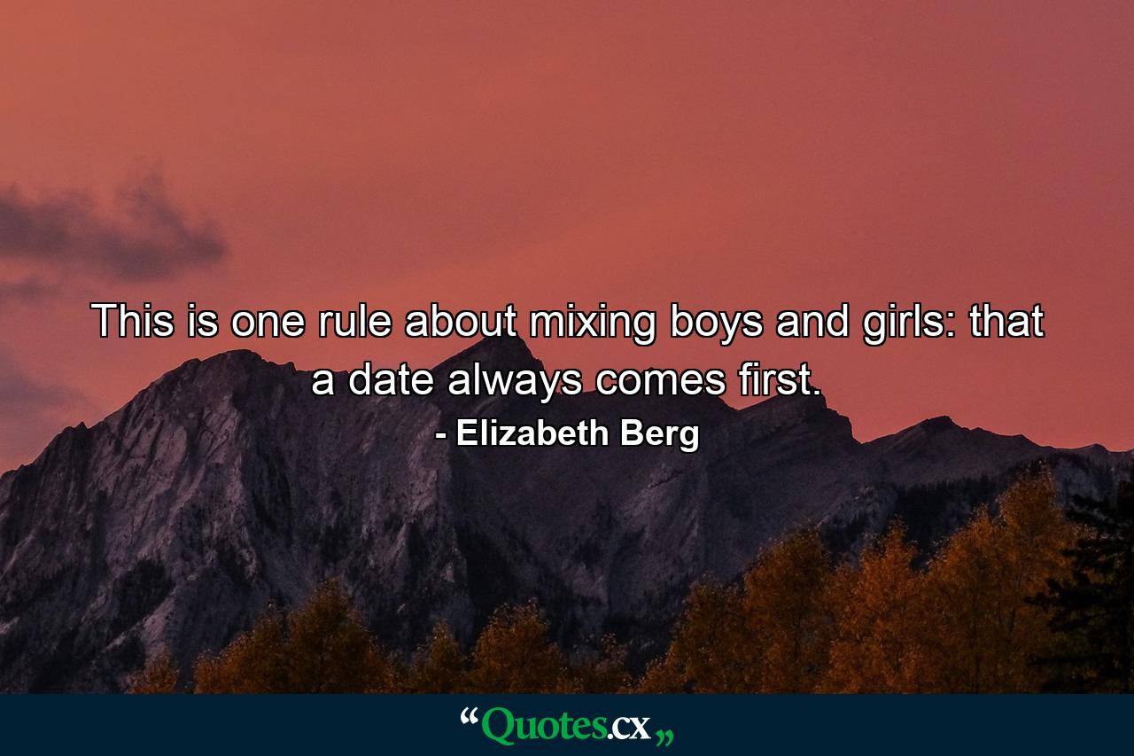 This is one rule about mixing boys and girls: that a date always comes first. - Quote by Elizabeth Berg