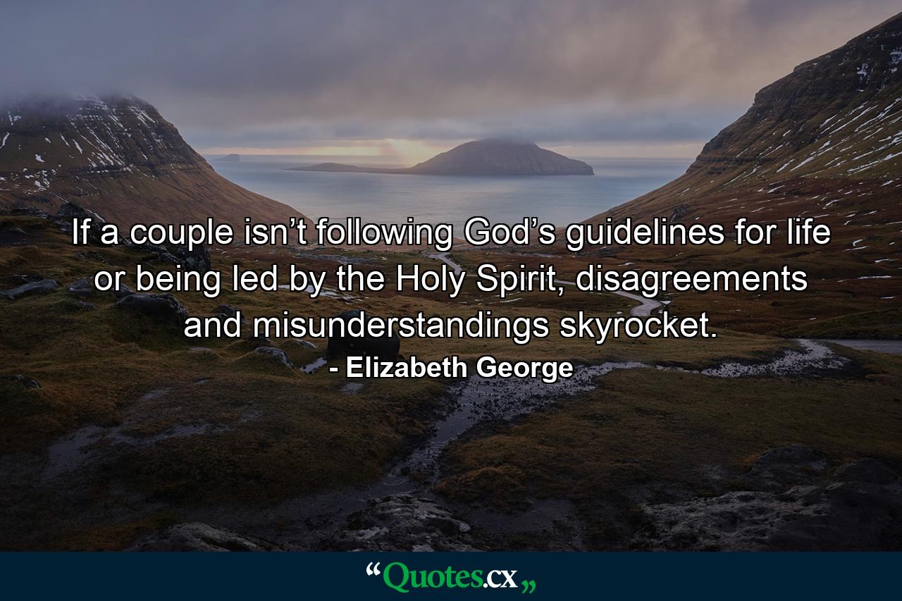 If a couple isn’t following God’s guidelines for life or being led by the Holy Spirit, disagreements and misunderstandings skyrocket. - Quote by Elizabeth George