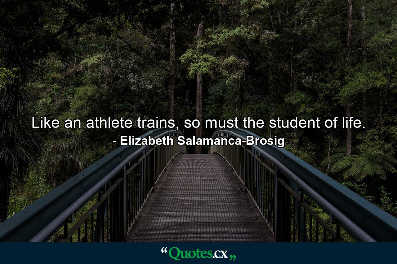 Like an athlete trains, so must the student of life. - Quote by Elizabeth Salamanca-Brosig