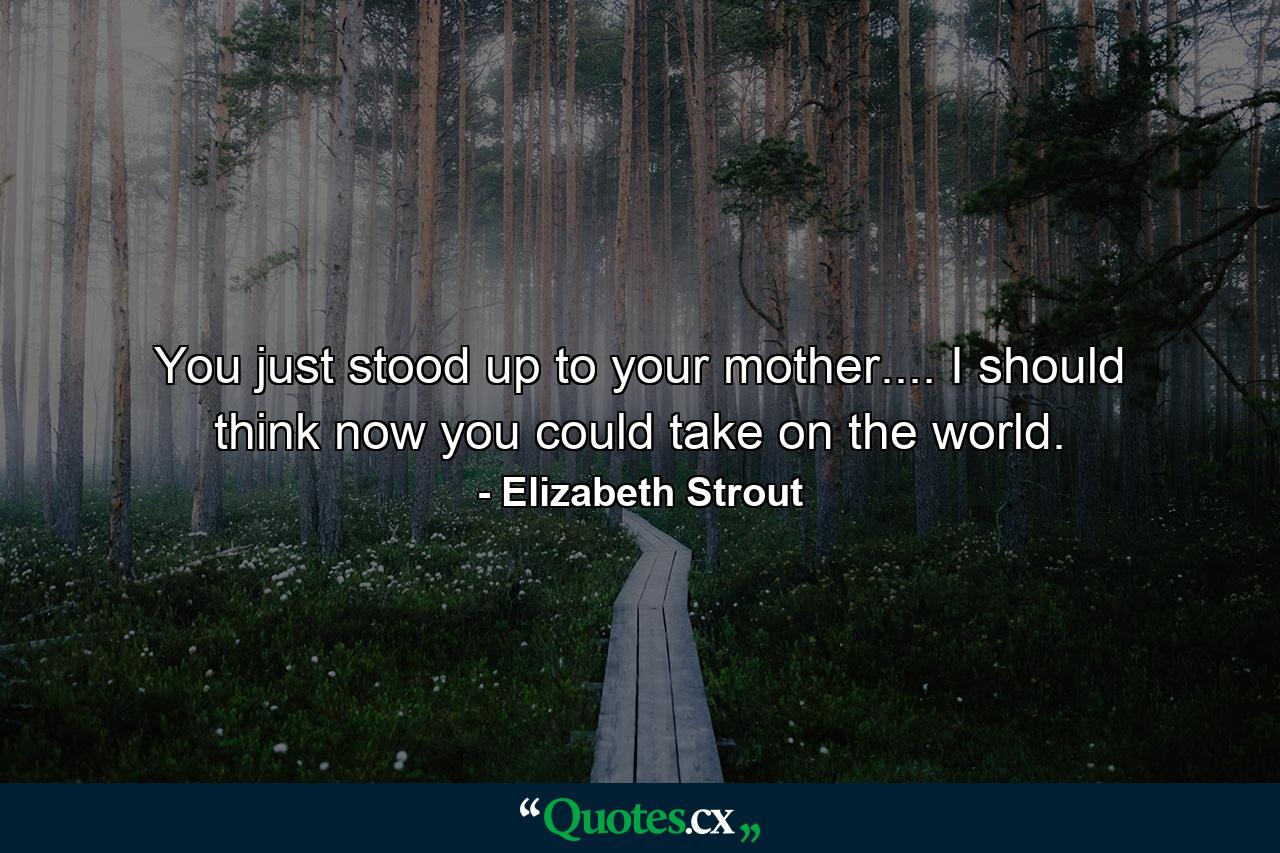 You just stood up to your mother.... I should think now you could take on the world. - Quote by Elizabeth Strout