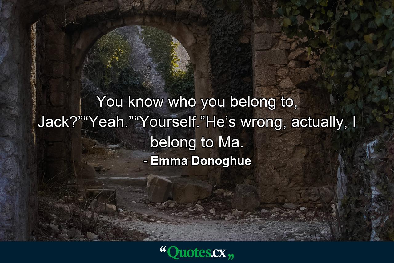 You know who you belong to, Jack?”“Yeah.”“Yourself.”He’s wrong, actually, I belong to Ma. - Quote by Emma Donoghue