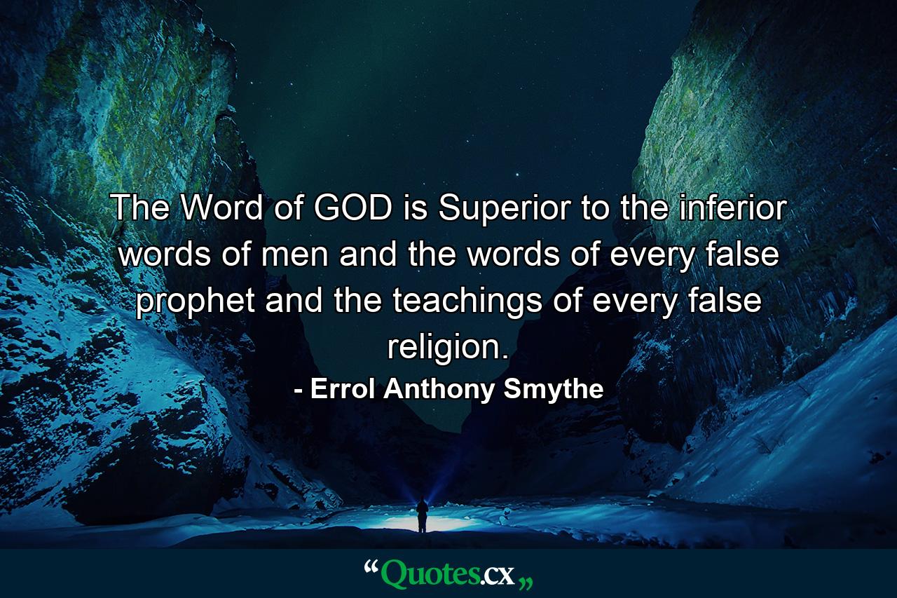 The Word of GOD is Superior to the inferior words of men and the words of every false prophet and the teachings of every false religion. - Quote by Errol Anthony Smythe