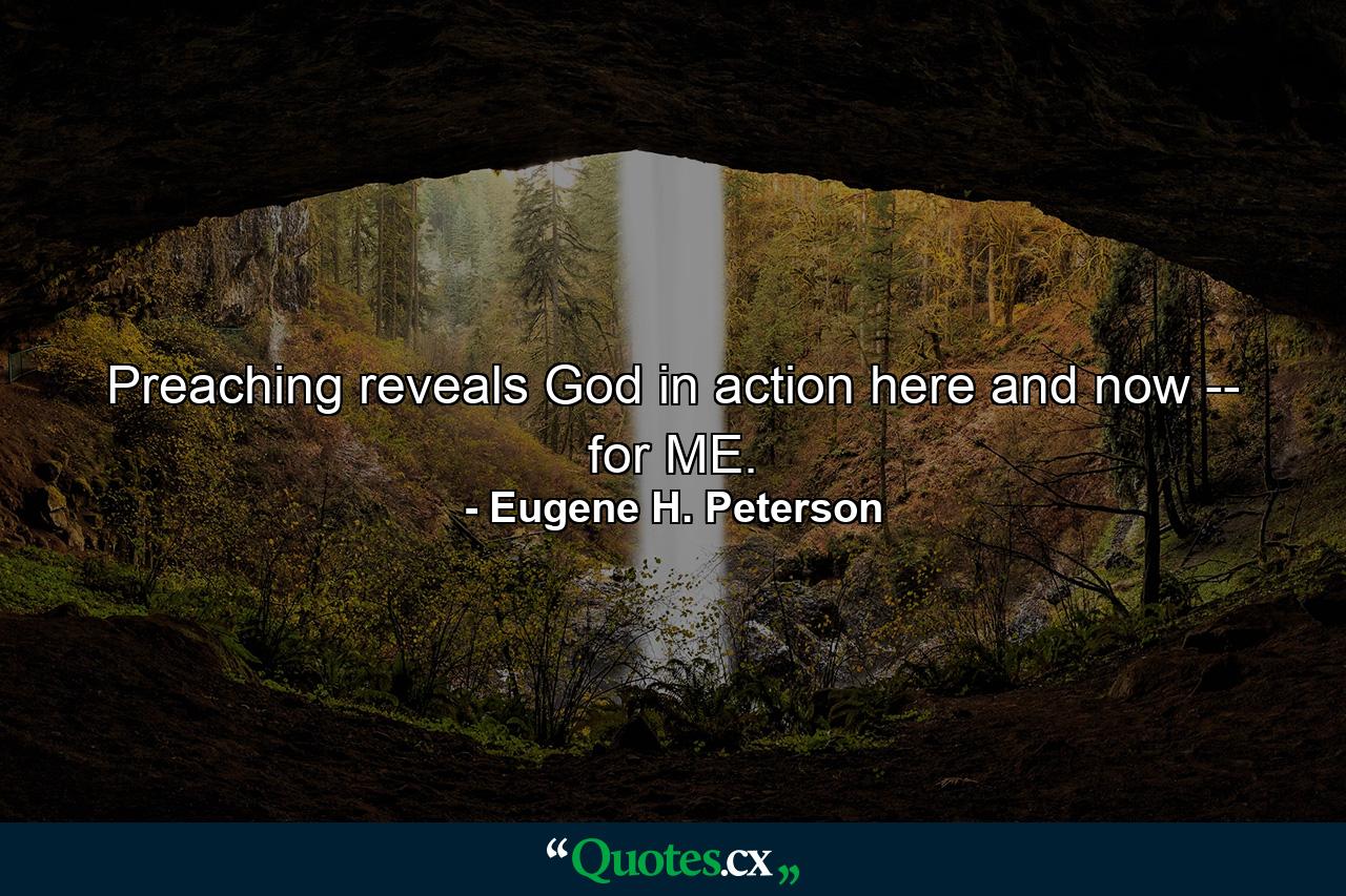 Preaching reveals God in action here and now -- for ME. - Quote by Eugene H. Peterson