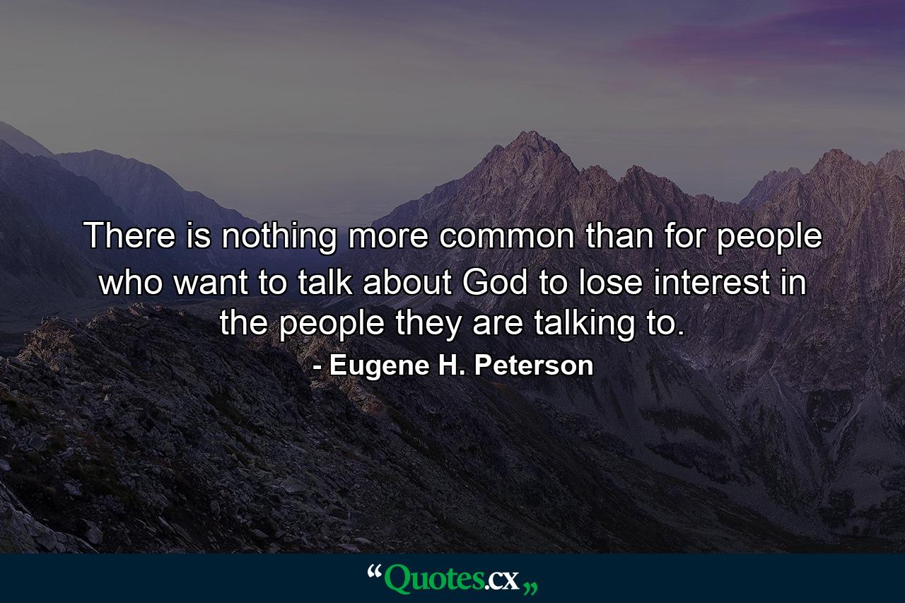 There is nothing more common than for people who want to talk about God to lose interest in the people they are talking to. - Quote by Eugene H. Peterson