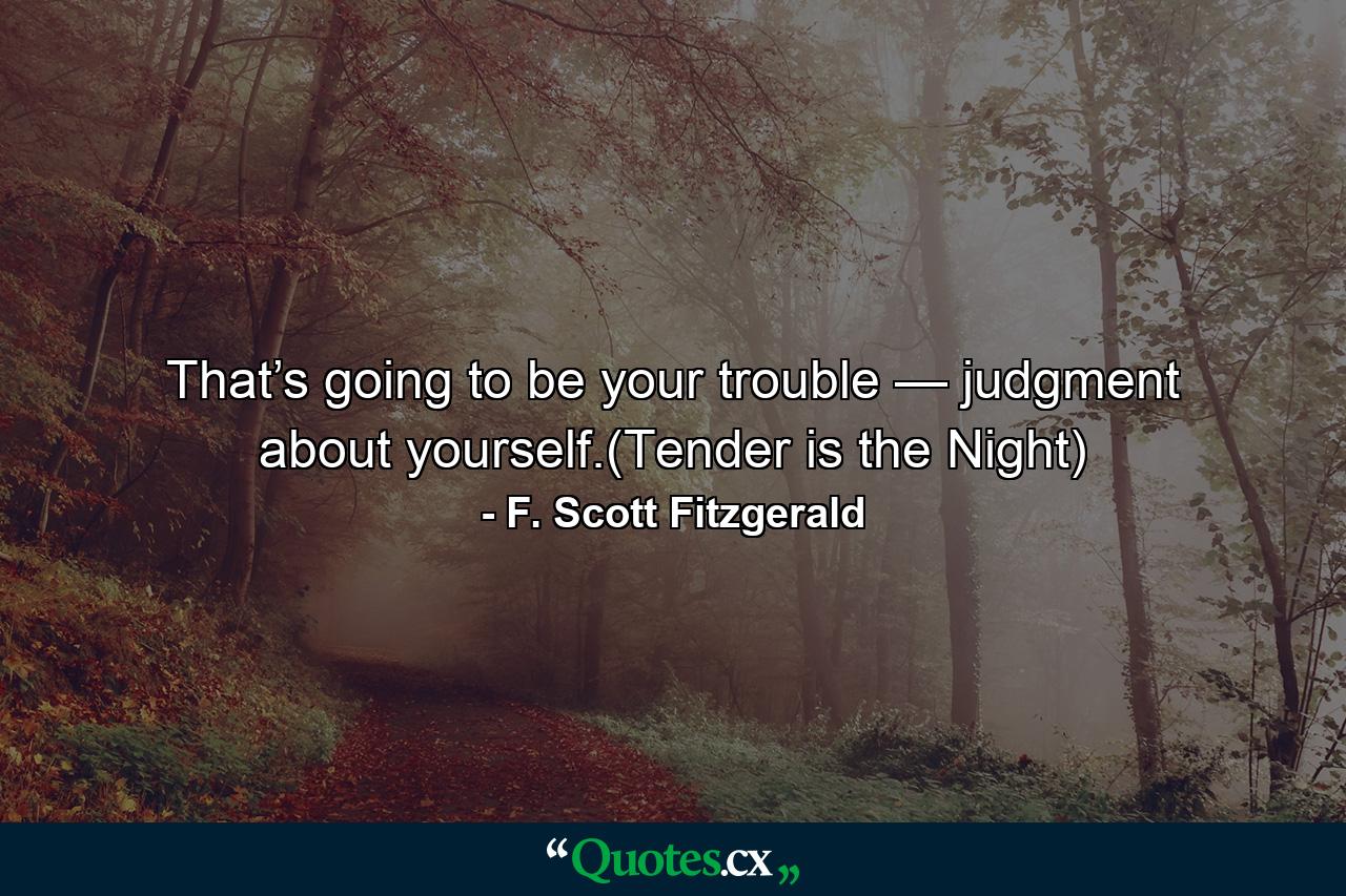 That’s going to be your trouble — judgment about yourself.(Tender is the Night) - Quote by F. Scott Fitzgerald