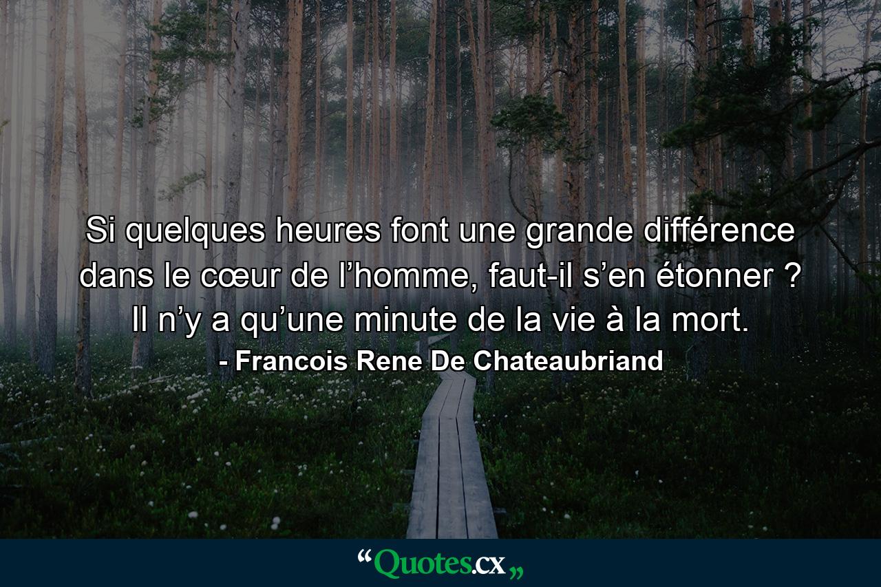 Si quelques heures font une grande différence dans le cœur de l’homme, faut-il s’en étonner ? Il n’y a qu’une minute de la vie à la mort. - Quote by Francois Rene De Chateaubriand