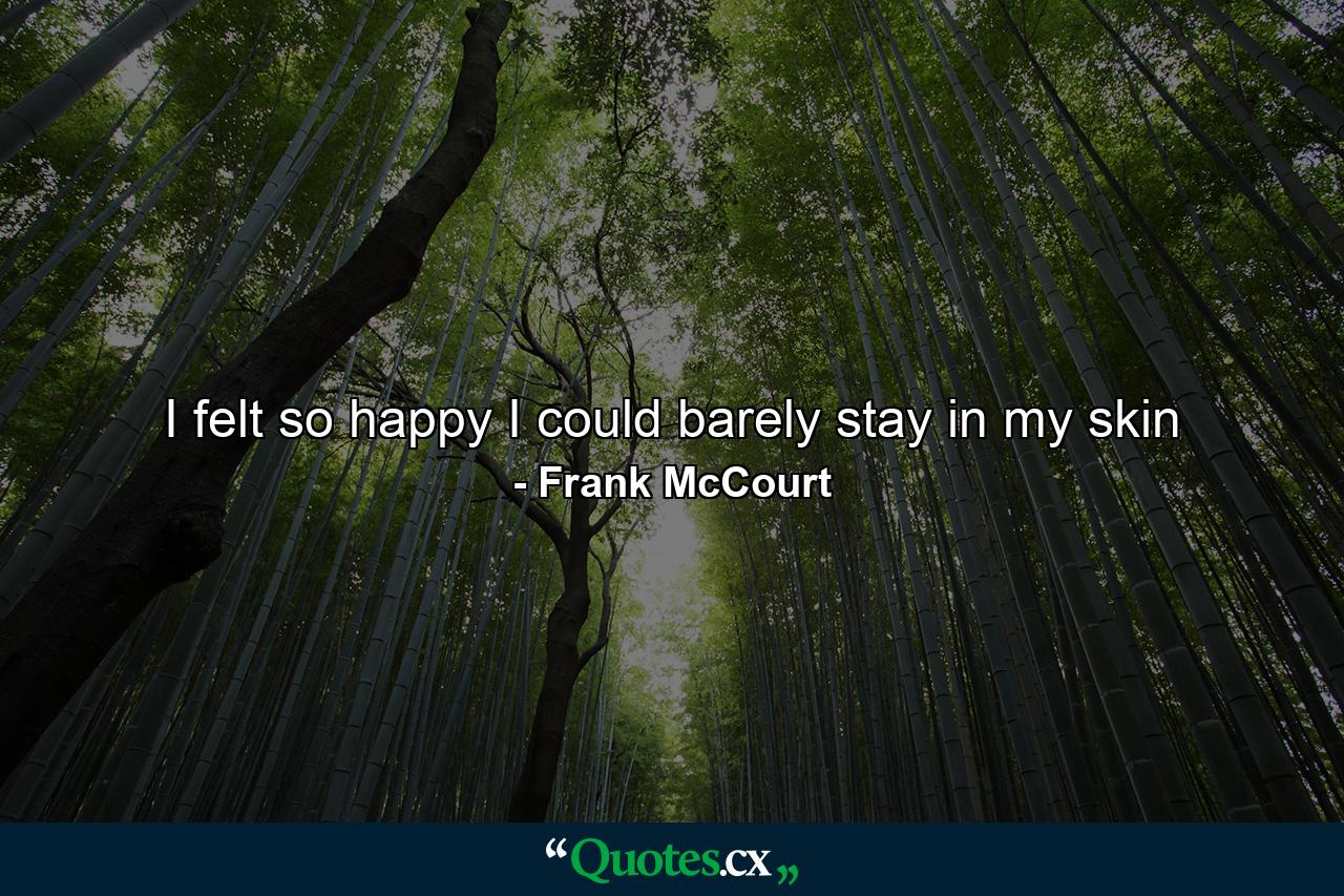 I felt so happy I could barely stay in my skin - Quote by Frank McCourt