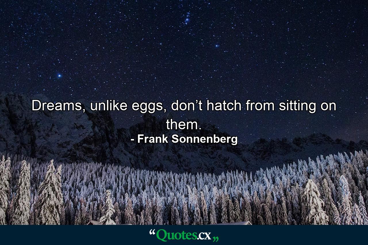 Dreams, unlike eggs, don’t hatch from sitting on them. - Quote by Frank Sonnenberg