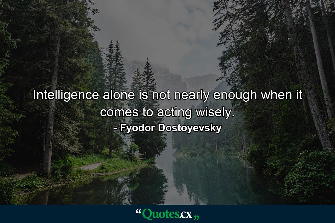 Intelligence alone is not nearly enough when it comes to acting wisely. - Quote by Fyodor Dostoyevsky