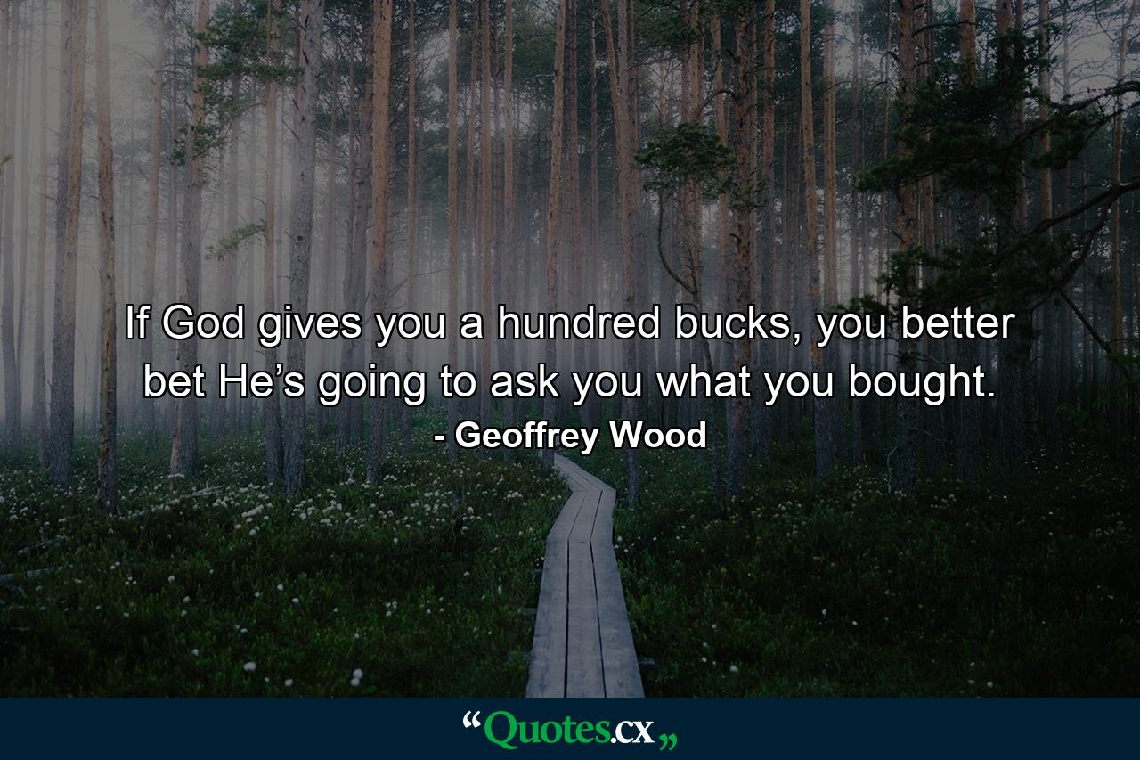 If God gives you a hundred bucks, you better bet He’s going to ask you what you bought. - Quote by Geoffrey Wood