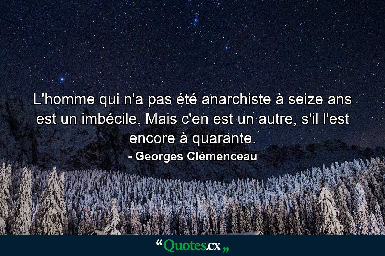 L'homme qui n'a pas été anarchiste à seize ans est un imbécile. Mais c'en est un autre, s'il l'est encore à quarante. - Quote by Georges Clémenceau