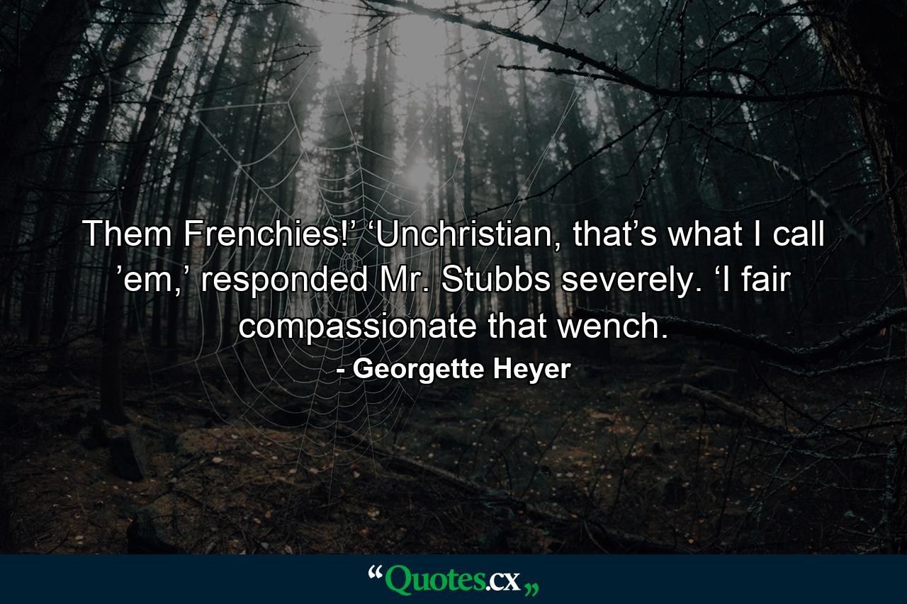 Them Frenchies!’ ‘Unchristian, that’s what I call ’em,’ responded Mr. Stubbs severely. ‘I fair compassionate that wench. - Quote by Georgette Heyer