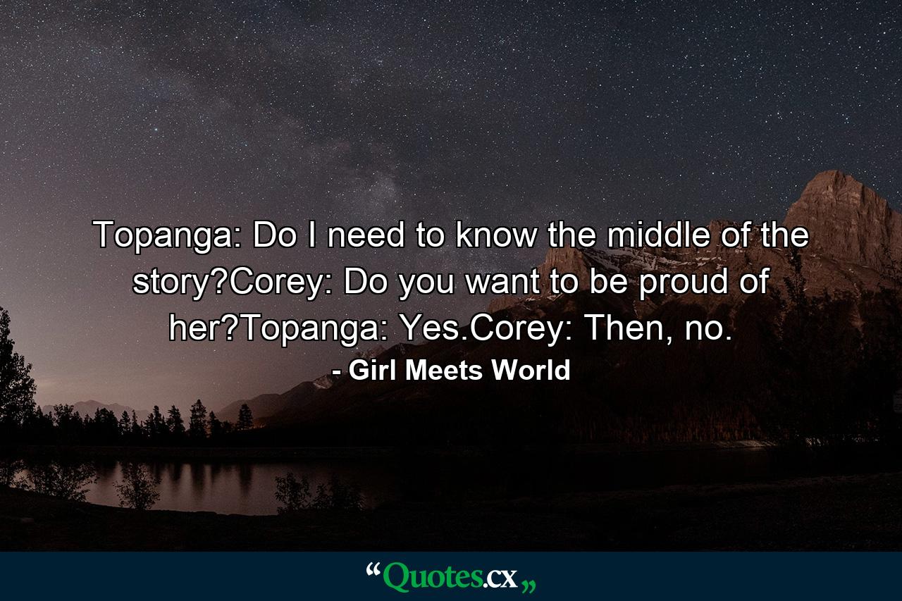 Topanga: Do I need to know the middle of the story?Corey: Do you want to be proud of her?Topanga: Yes.Corey: Then, no. - Quote by Girl Meets World