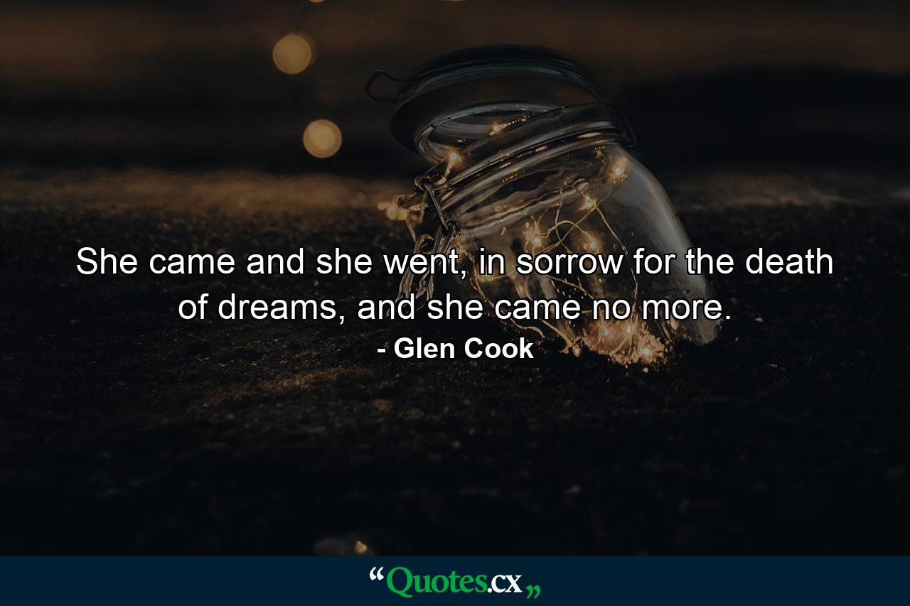 She came and she went, in sorrow for the death of dreams, and she came no more. - Quote by Glen Cook