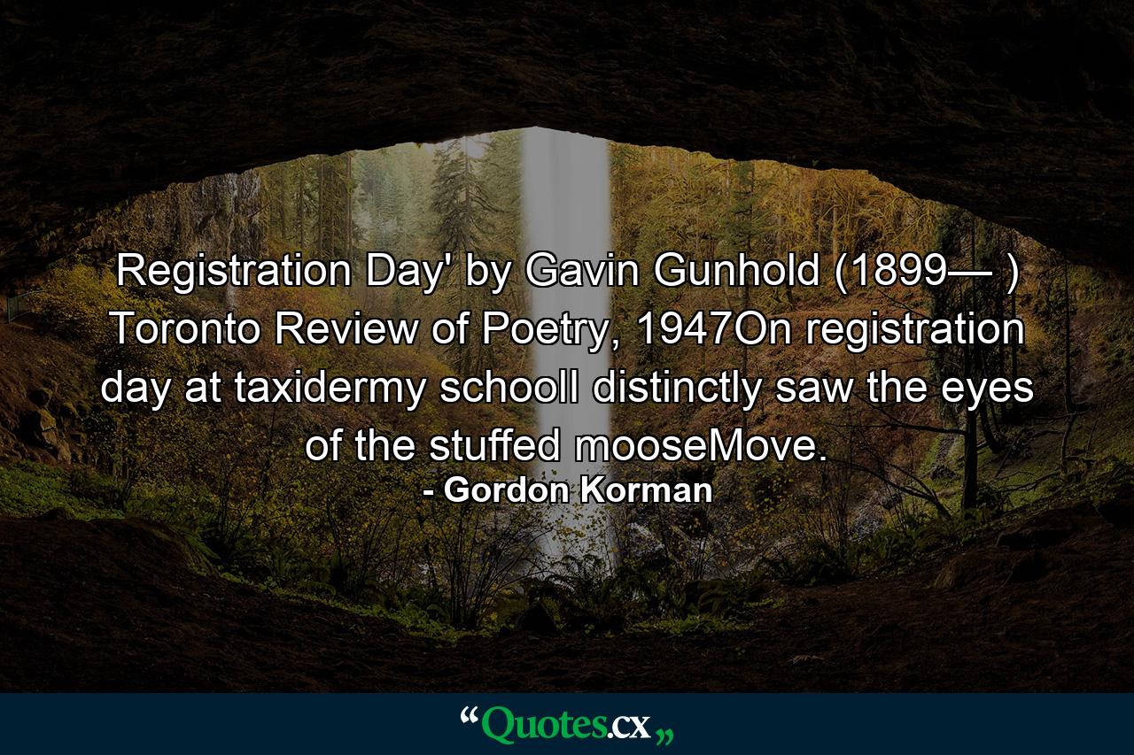 Registration Day' by Gavin Gunhold (1899— ) Toronto Review of Poetry, 1947On registration day at taxidermy schoolI distinctly saw the eyes of the stuffed mooseMove. - Quote by Gordon Korman