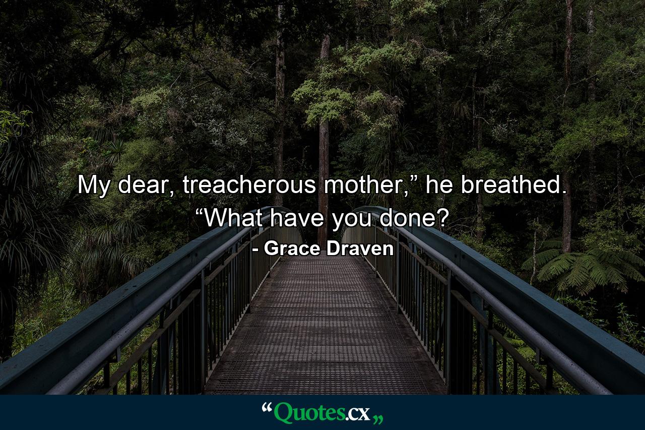 My dear, treacherous mother,” he breathed. “What have you done? - Quote by Grace Draven