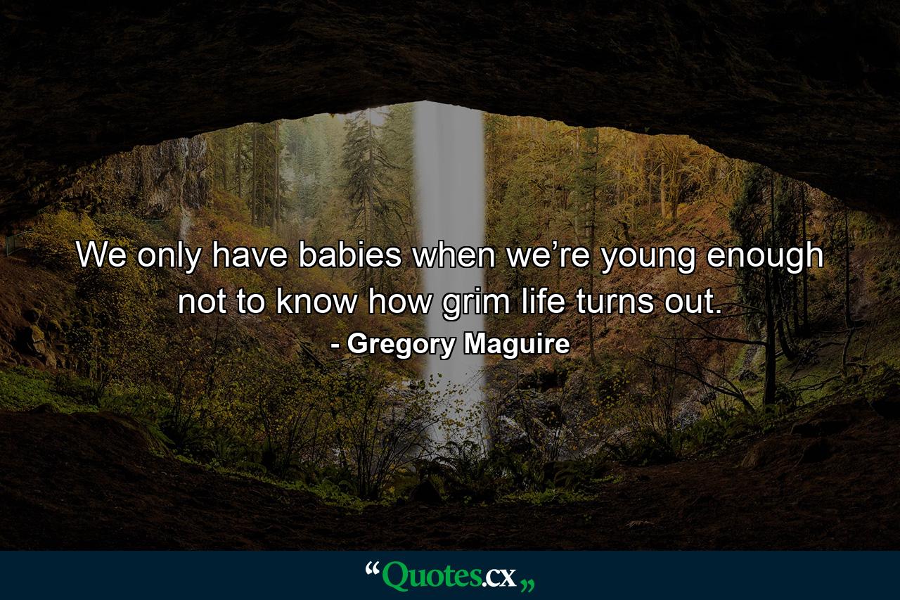 We only have babies when we’re young enough not to know how grim life turns out. - Quote by Gregory Maguire