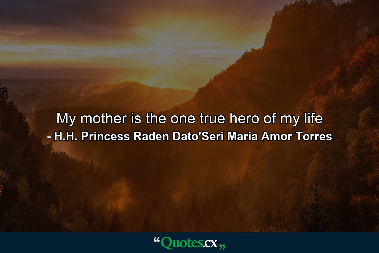 My mother is the one true hero of my life - Quote by H.H. Princess Raden Dato'Seri Maria Amor Torres