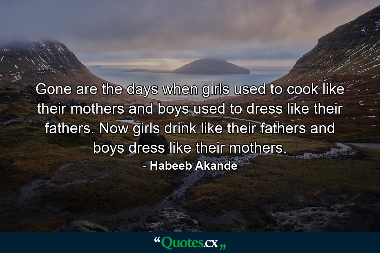 Gone are the days when girls used to cook like their mothers and boys used to dress like their fathers. Now girls drink like their fathers and boys dress like their mothers. - Quote by Habeeb Akande