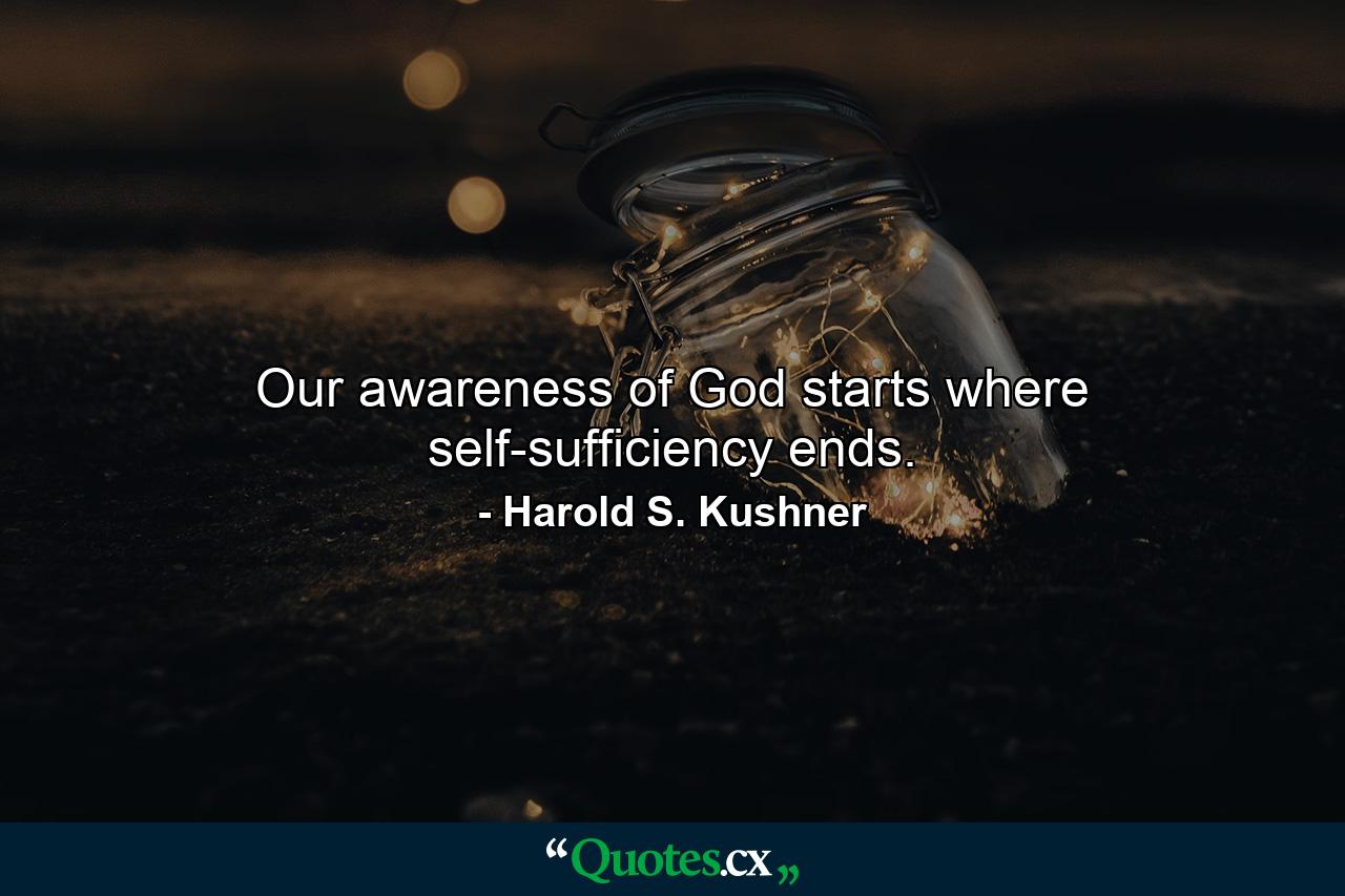 Our awareness of God starts where self-sufficiency ends. - Quote by Harold S. Kushner