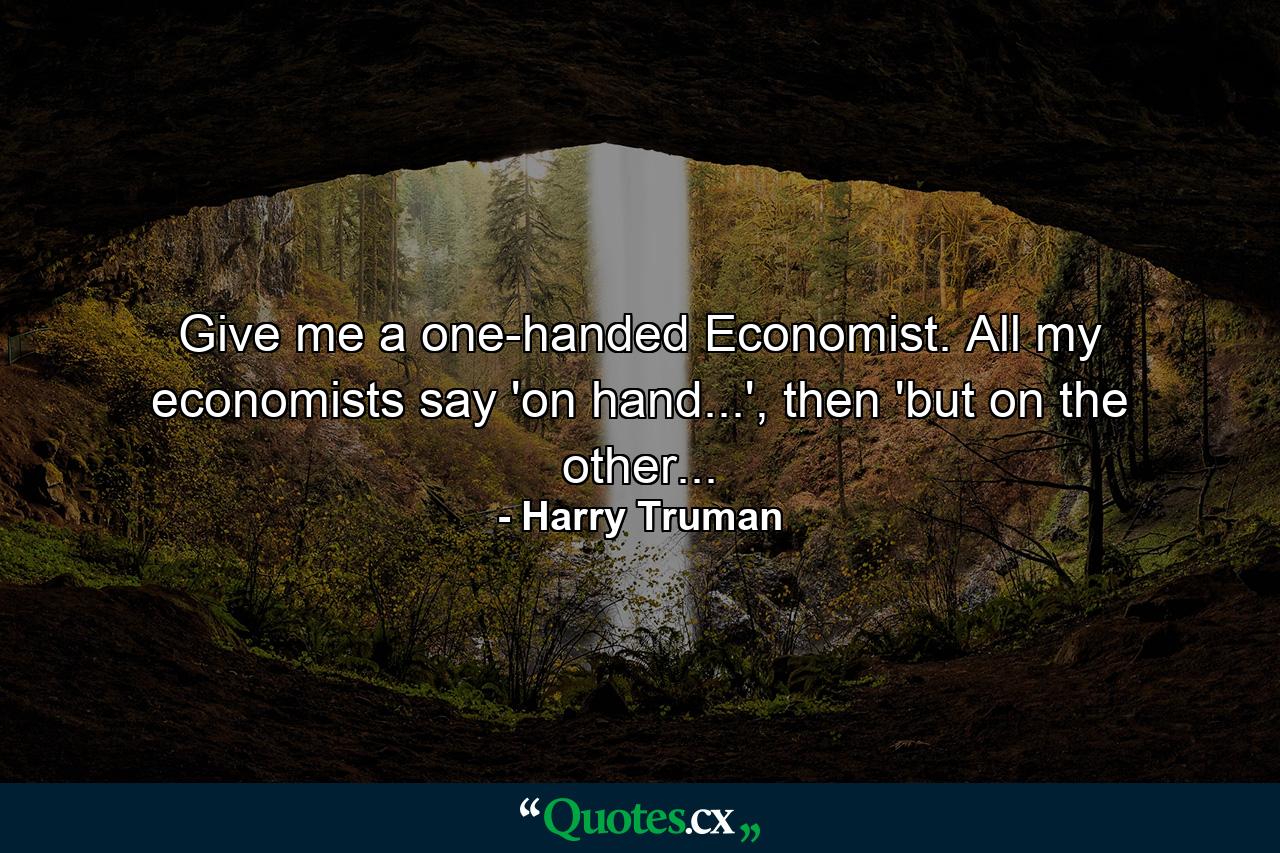 Give me a one-handed Economist. All my economists say 'on hand...', then 'but on the other... - Quote by Harry Truman